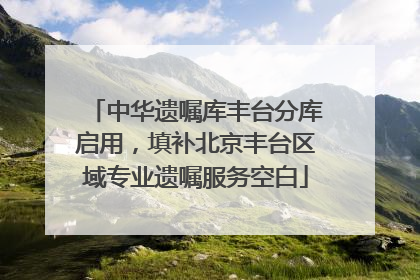 中华遗嘱库丰台分库启用，填补北京丰台区域专业遗嘱服务空白