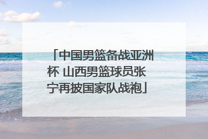中国男篮备战亚洲杯 山西男篮球员张宁再披国家队战袍