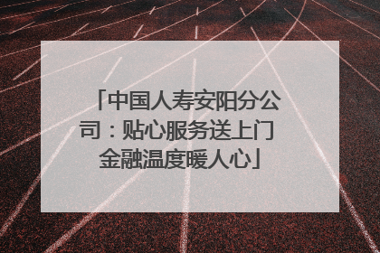 中国人寿安阳分公司：贴心服务送上门 金融温度暖人心