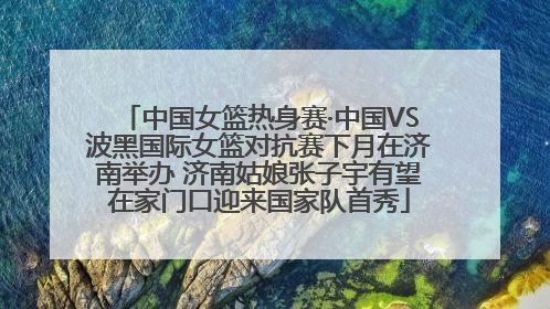 中国女篮热身赛·中国VS波黑国际女篮对抗赛下月在济南举办 济南姑娘张子宇有望在家门口迎来国家队首秀