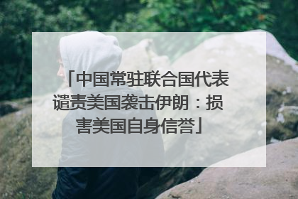 中国常驻联合国代表谴责美国袭击伊朗：损害美国自身信誉