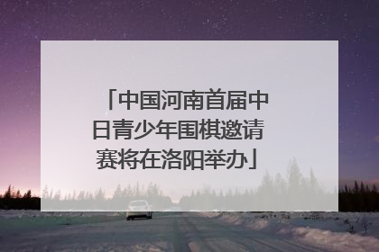 中国河南首届中日青少年围棋邀请赛将在洛阳举办