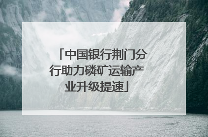中国银行荆门分行助力磷矿运输产业升级提速