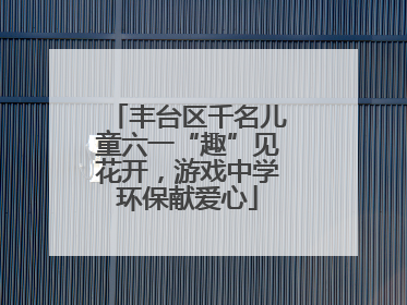 丰台区千名儿童六一“趣”见花开，游戏中学环保献爱心