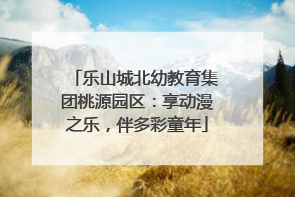 乐山城北幼教育集团桃源园区：享动漫之乐，伴多彩童年