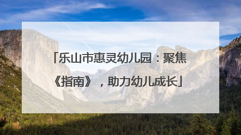 乐山市惠灵幼儿园：聚焦《指南》，助力幼儿成长