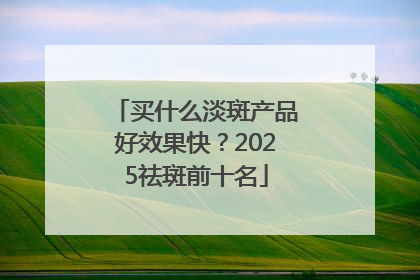 买什么淡斑产品好效果快？2025祛斑前十名