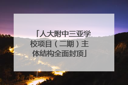 人大附中三亚学校项目（二期）主体结构全面封顶