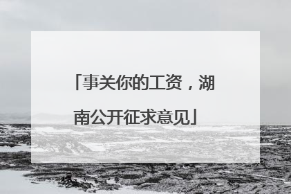 事关你的工资，湖南公开征求意见