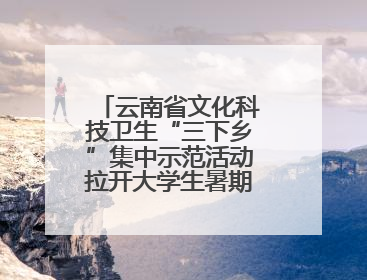 云南省文化科技卫生“三下乡”集中示范活动拉开大学生暑期“三下乡”社会实践活动序幕