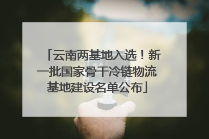 云南两基地入选！新一批国家骨干冷链物流基地建设名单公布