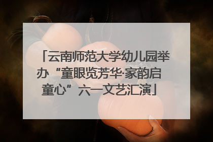 云南师范大学幼儿园举办“童眼览芳华·家韵启童心”六一文艺汇演