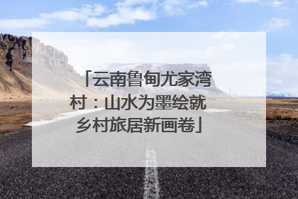 云南鲁甸尤家湾村：山水为墨绘就乡村旅居新画卷