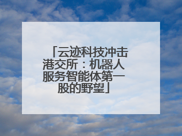 云迹科技冲击港交所：机器人服务智能体第一股的野望