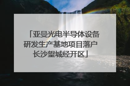 亚曼光电半导体设备研发生产基地项目落户长沙望城经开区