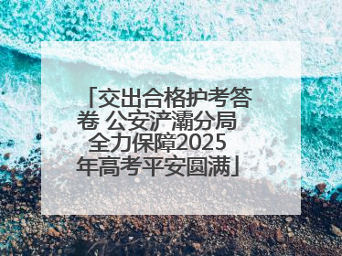 交出合格护考答卷 公安浐灞分局全力保障2025年高考平安圆满