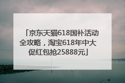 京东天猫618国补活动全攻略，淘宝618年中大促红包抢25888元