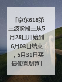 京东618第三波阶段三从5月28日开始到6月03日结束，5月31日买最便宜划算