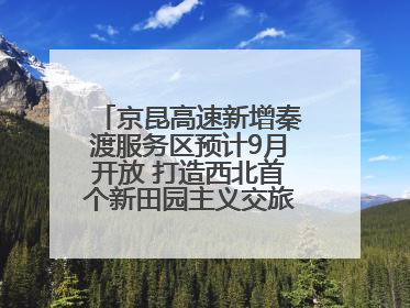 京昆高速新增秦渡服务区预计9月开放 打造西北首个新田园主义交旅融合标杆