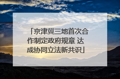 京津冀三地首次合作制定政府规章 达成协同立法新共识