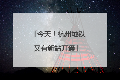 今天！杭州地铁又有新站开通