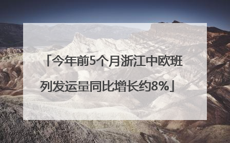 今年前5个月浙江中欧班列发运量同比增长约8%