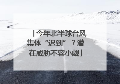 今年北半球台风集体“迟到”？潜在威胁不容小觑