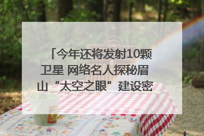 今年还将发射10颗卫星 网络名人探秘眉山“太空之眼”建设密码｜网络名人四川行