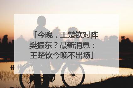 今晚，王楚钦对阵樊振东？最新消息：王楚钦今晚不出场