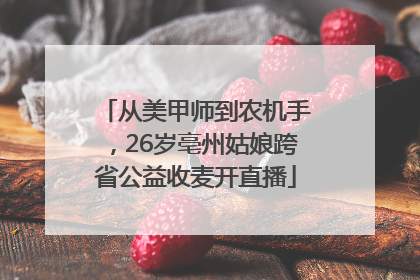 从美甲师到农机手，26岁亳州姑娘跨省公益收麦开直播