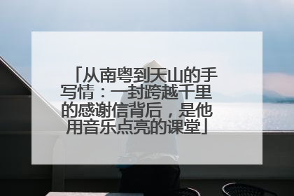 从南粤到天山的手写情：一封跨越千里的感谢信背后，是他用音乐点亮的课堂