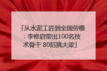 从水泥工匠到全国劳模：李修启带出100名技术骨干 80后挑大梁