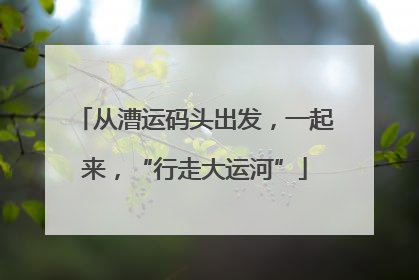 从漕运码头出发，一起来，“行走大运河”