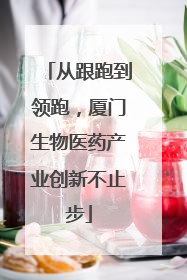 从跟跑到领跑，厦门生物医药产业创新不止步
