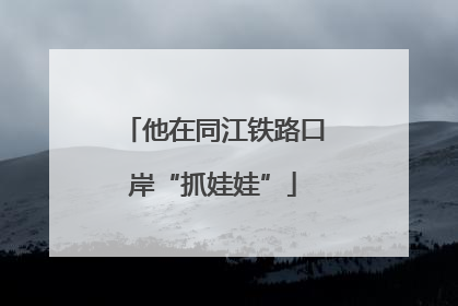 他在同江铁路口岸“抓娃娃”