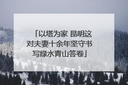 以塔为家 昆明这对夫妻十余年坚守书写绿水青山答卷