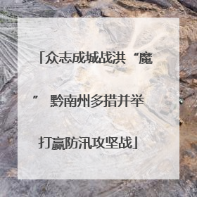 众志成城战洪“魔” 黔南州多措并举打赢防汛攻坚战
