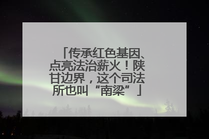 传承红色基因、点亮法治薪火！陕甘边界，这个司法所也叫“南梁”