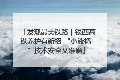 发现最美铁路｜银西高铁养护有新招 “小液捣”技术安全又准确