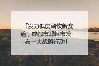 发力低度潮饮新赛道，成都市邛崃市发布三大战略行动