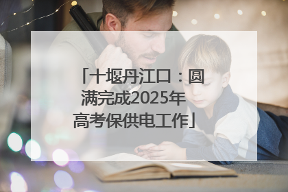 十堰丹江口：圆满完成2025年高考保供电工作