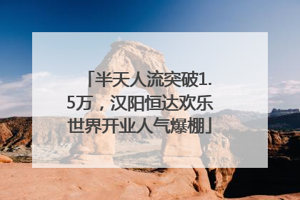 半天人流突破1.5万，汉阳恒达欢乐世界开业人气爆棚