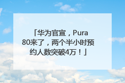 华为官宣，Pura 80来了，两个半小时预约人数突破4万！