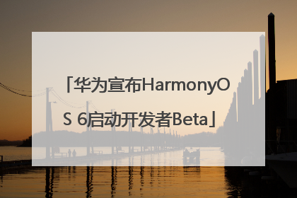 华为宣布HarmonyOS 6启动开发者Beta