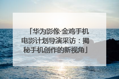 华为影像·金鸡手机电影计划导演采访：揭秘手机创作的新视角
