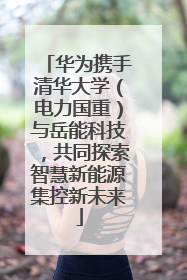 华为携手清华大学（电力国重）与岳能科技，共同探索智慧新能源集控新未来