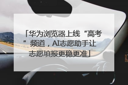 华为浏览器上线“高考”频道，AI志愿助手让志愿填报更稳更准