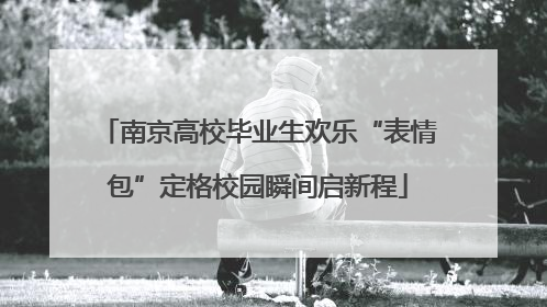 南京高校毕业生欢乐“表情包”定格校园瞬间启新程