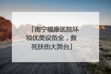 南宁福康医院环境优美设备全，救死扶伤大舞台