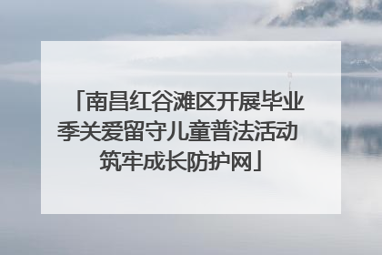 南昌红谷滩区开展毕业季关爱留守儿童普法活动 筑牢成长防护网